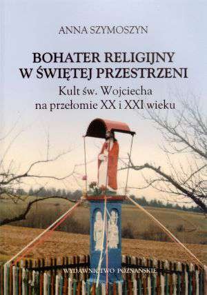 Bohater religijny w świętej przestrzeni. Kult św. Wojciecha na przełomie XX i XXI wieku