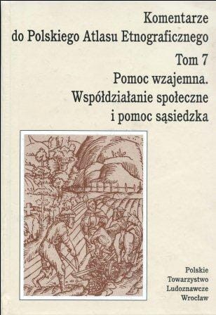 Komentarze do Polskiego Atlasu Etnograficznego, t. 7 -  Pomoc wzajemna. Współdziałanie społeczne i pomoc sąsiedzka